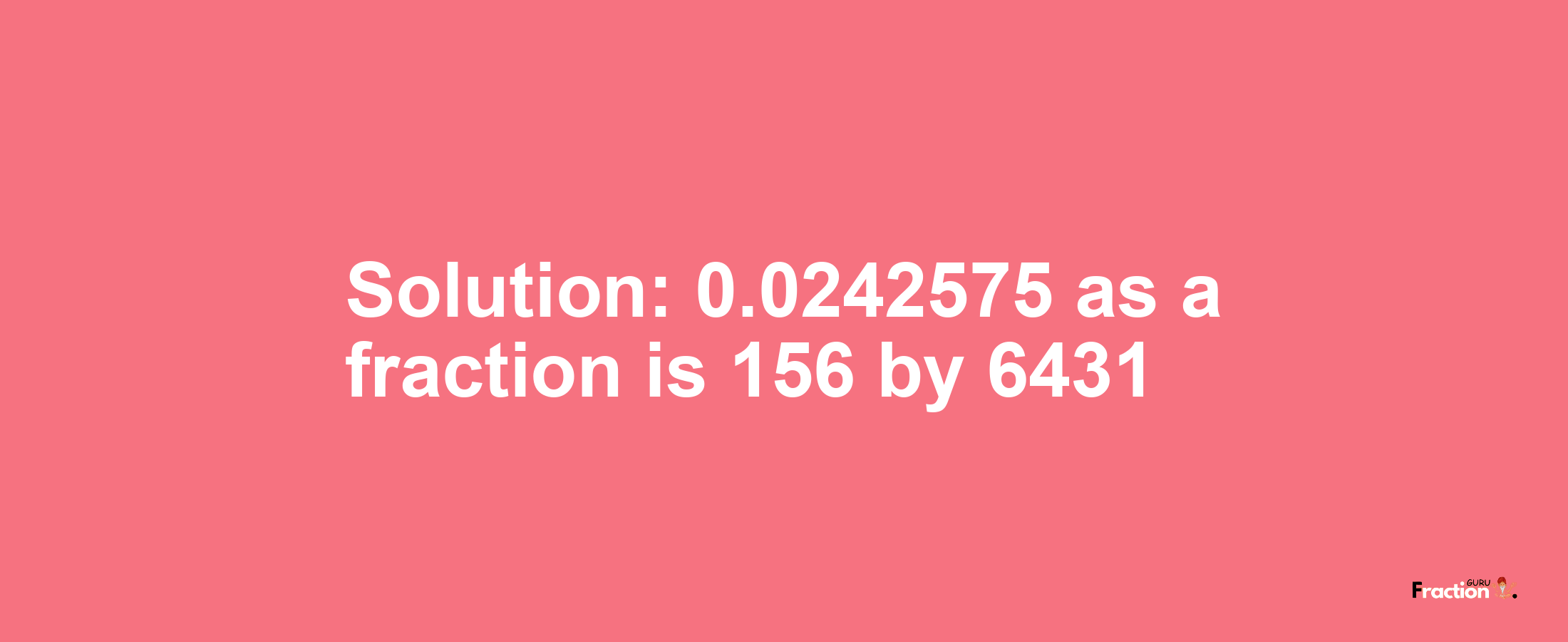 Solution:0.0242575 as a fraction is 156/6431